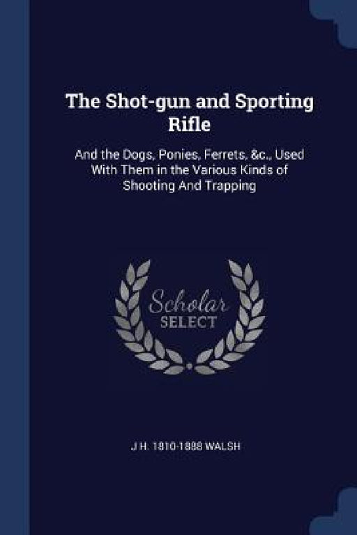 The Shot-gun and Sporting Rifle: And the Dogs, Ponies, Ferrets, &c., Used With Them in the Various Kinds of Shooting And Trapping by J. H. 1810-1888 Walsh