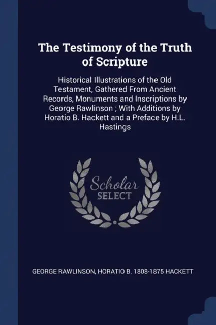 The Testimony of the Truth of Scripture: Historical Illustrations of the Old Testament, Gathered From Ancient Records, Monuments and Inscriptions by G by George Rawlinson, Horatio B. 1808-1875 Hackett