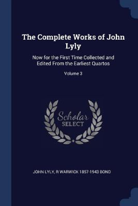The Complete Works of John Lyly: Now for the First Time Collected and Edited From the Earliest Quartos; Volume 3 by John Lyly, R. Warwick 1857-1943 Bond