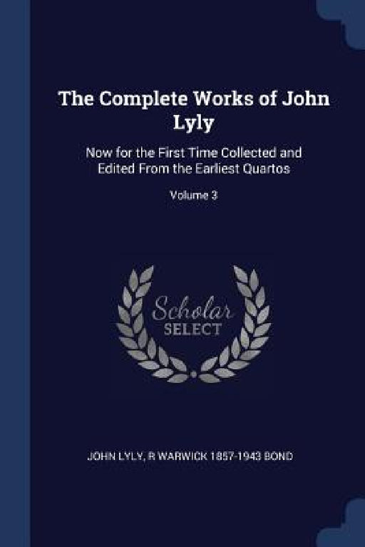The Complete Works of John Lyly: Now for the First Time Collected and Edited From the Earliest Quartos; Volume 3 by John Lyly, R. Warwick 1857-1943 Bond