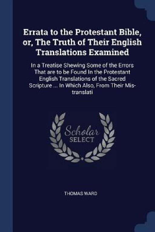 Errata to the Protestant Bible, or, The Truth of Their English Translations Examined: In a Treatise Shewing Some of the Errors That are to be Found In by Thomas Ward