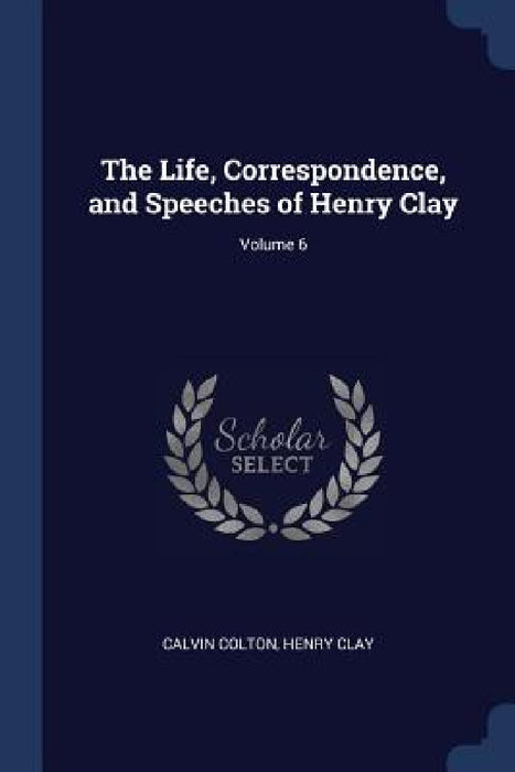 The Life, Correspondence, and Speeches of Henry Clay; Volume 6 by Calvin Colton, Henry Clay