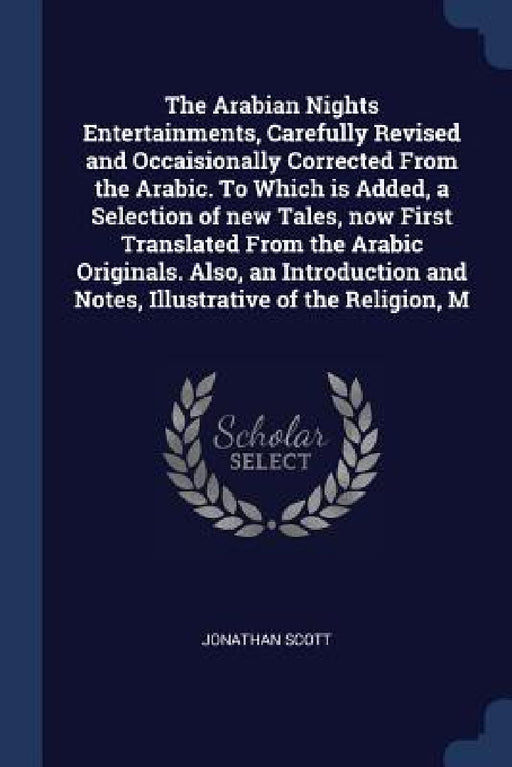 The Arabian Nights Entertainments, Carefully Revised and Occaisionally Corrected From the Arabic. To Which is Added, a Selection of new Tales, now Fir by Jonathan Scott