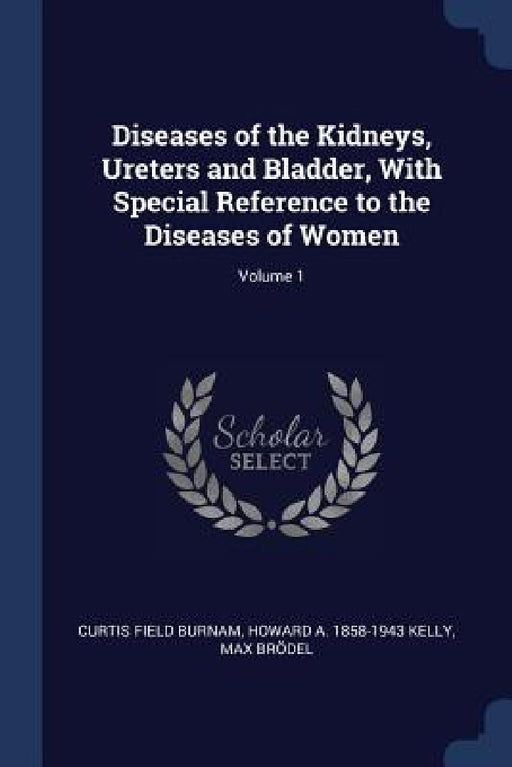Diseases of the Kidneys, Ureters and Bladder, With Special Reference to the Diseases of Women; Volume 1 by Curtis Field Burnam, Howard A. 1858-1943 Kelly, Max Brödel