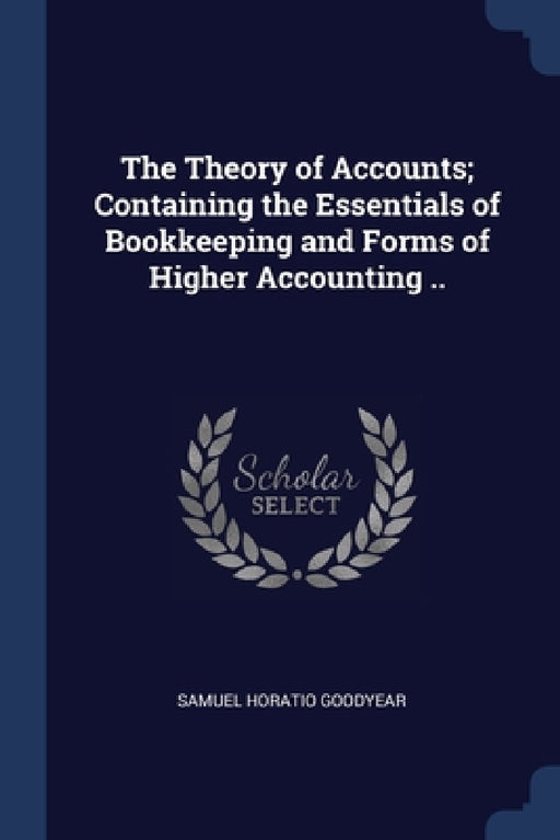 The Theory of Accounts; Containing the Essentials of Bookkeeping and Forms of Higher Accounting .. by Samuel Horatio Goodyear