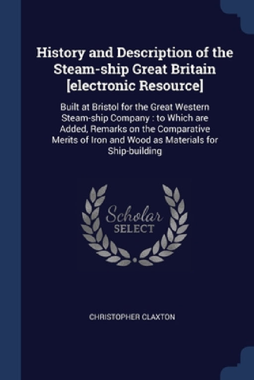 History and Description of the Steam-ship Great Britain [electronic Resource]: Built at Bristol for the Great Western Steam-ship Company: to Which are by Christopher Claxton