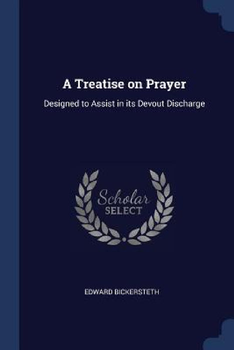 A Treatise on Prayer: Designed to Assist in its Devout Discharge by Edward Bickersteth