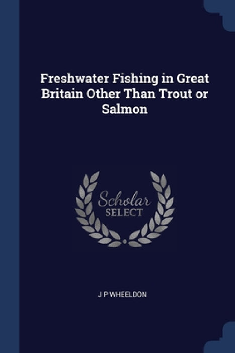 Freshwater Fishing in Great Britain Other Than Trout or Salmon by J. P. Wheeldon