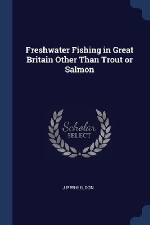 Freshwater Fishing in Great Britain Other Than Trout or Salmon by J. P. Wheeldon