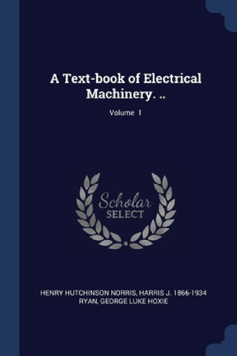 A Text-book of Electrical Machinery. ..; Volume 1 by Henry Hutchinson Norris, Harris J. 1866-1934 Ryan, George Luke Hoxie