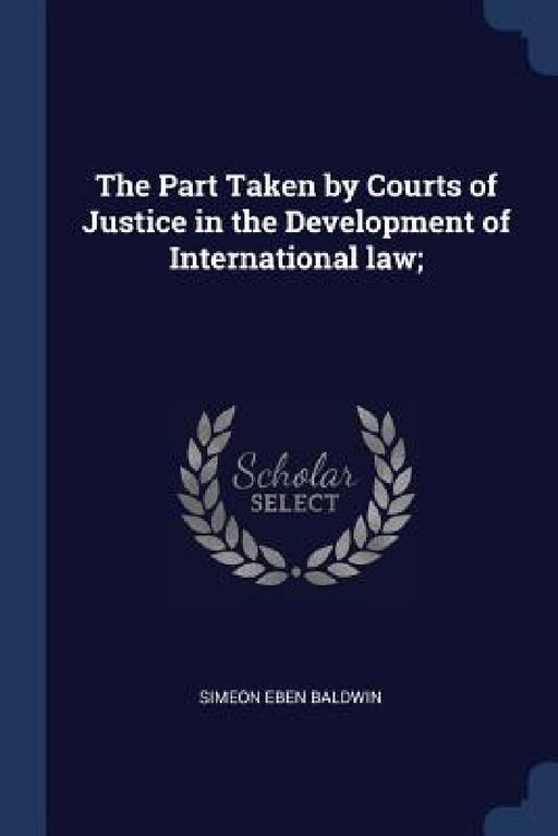 The Part Taken by Courts of Justice in the Development of International law; by Simeon Eben Baldwin