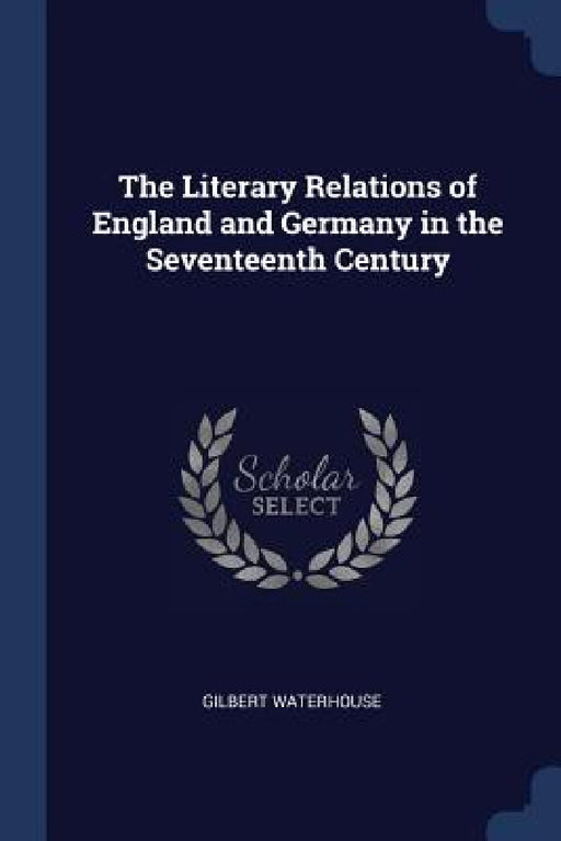 The Literary Relations of England and Germany in the Seventeenth Century by Gilbert Waterhouse