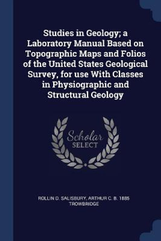 Studies in Geology; a Laboratory Manual Based on Topographic Maps and Folios of the United States Geological Survey, for use With Classes in Physiogra by Rollin D. Salisbury, Arthur C. B. 1885 Trowbridge