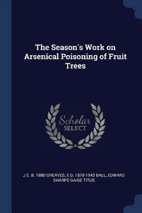The Season's Work on Arsenical Poisoning of Fruit Trees by J. E. B. 1880 Greaves, E. D. 1870-1943 Ball, Edward Sharpe Gaige Titus