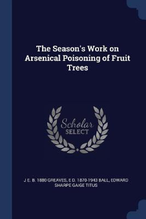 The Season's Work on Arsenical Poisoning of Fruit Trees by J. E. B. 1880 Greaves, E. D. 1870-1943 Ball, Edward Sharpe Gaige Titus