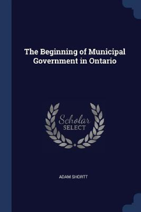 The Beginning of Municipal Government in Ontario by Adam Shortt