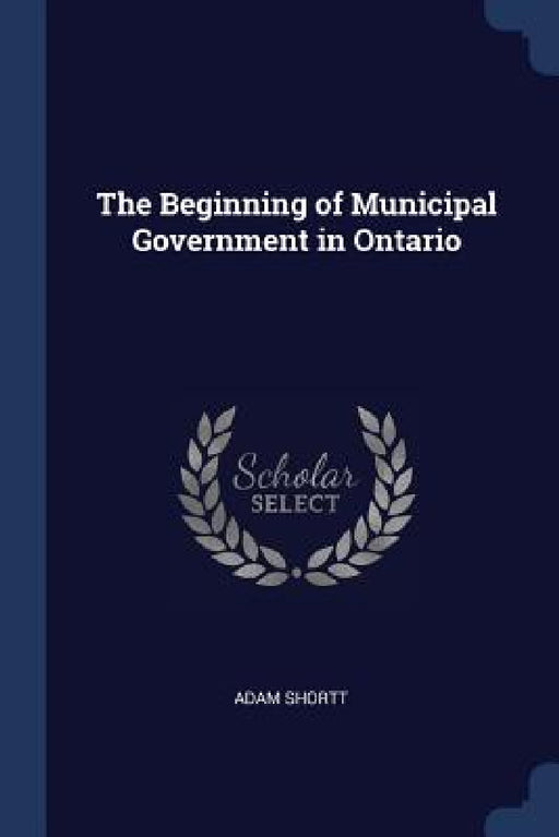 The Beginning of Municipal Government in Ontario by Adam Shortt