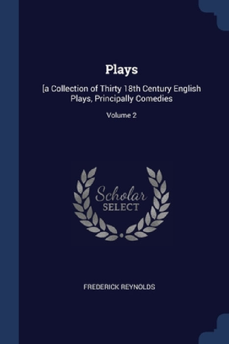 Plays: [a Collection of Thirty 18th Century English Plays, Principally Comedies; Volume 2 by Frederick Reynolds