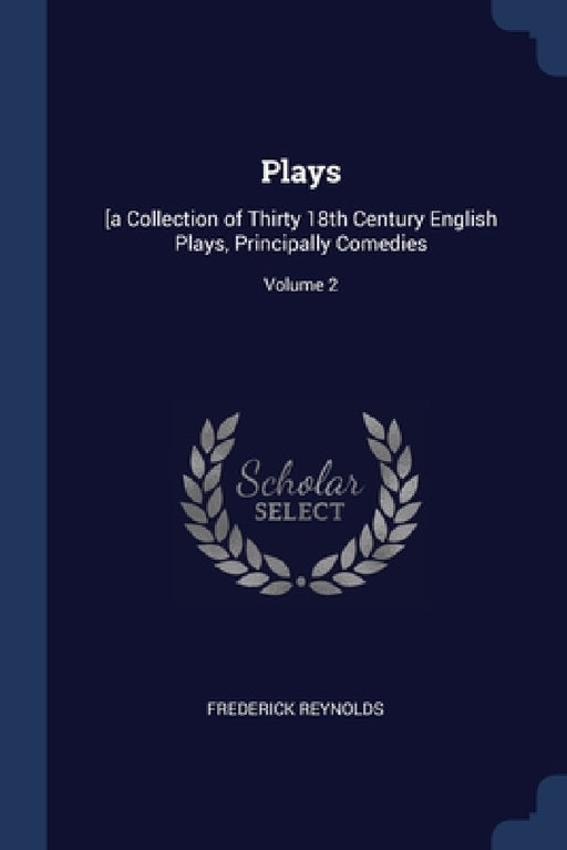 Plays: [a Collection of Thirty 18th Century English Plays, Principally Comedies; Volume 2 by Frederick Reynolds
