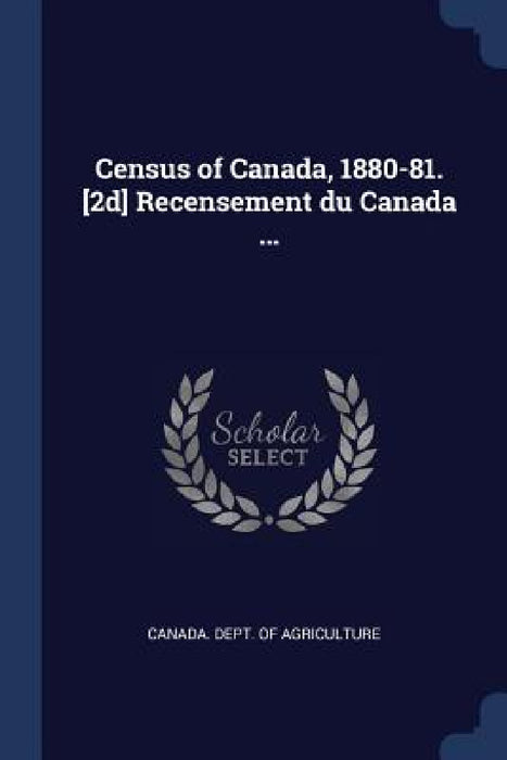 Census of Canada, 1880-81. [2d] Recensement du Canada ... by Canada Dept of Agriculture