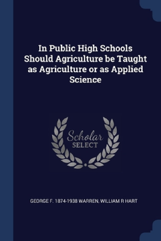 In Public High Schools Should Agriculture be Taught as Agriculture or as Applied Science by George F. 1874-1938 Warren, William R. Hart