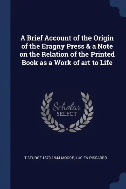A Brief Account of the Origin of the Eragny Press & a Note on the Relation of the Printed Book as a Work of art to Life by T. Sturge 1870-1944 Moore, Lucien Pissarro