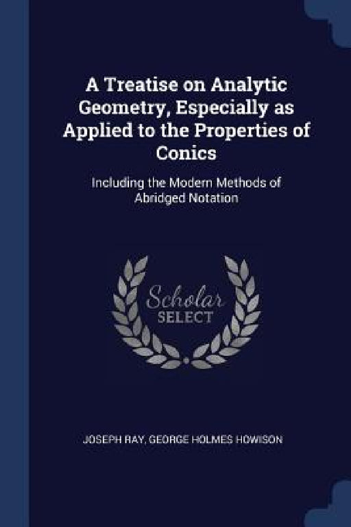 A Treatise on Analytic Geometry, Especially as Applied to the Properties of Conics: Including the Modern Methods of Abridged Notation by Joseph Ray, George Holmes Howison