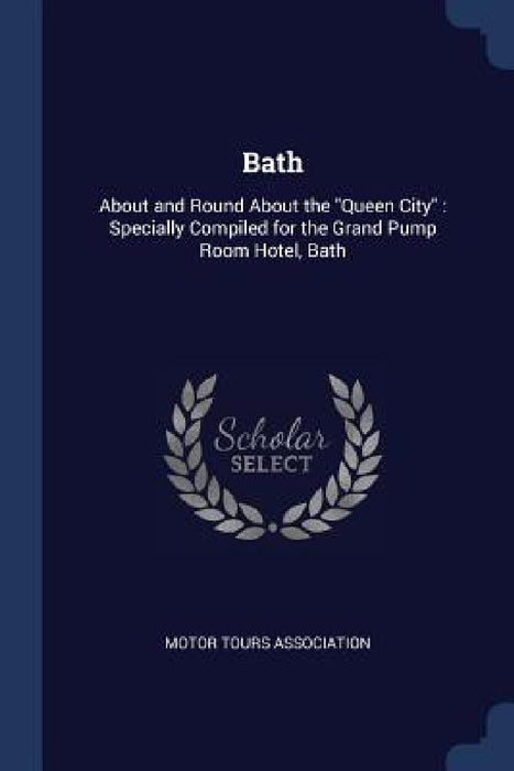 Bath: About and Round About the "Queen City" Specially Compiled for the Grand Pump Room Hotel, Bath by Motor Tours Association