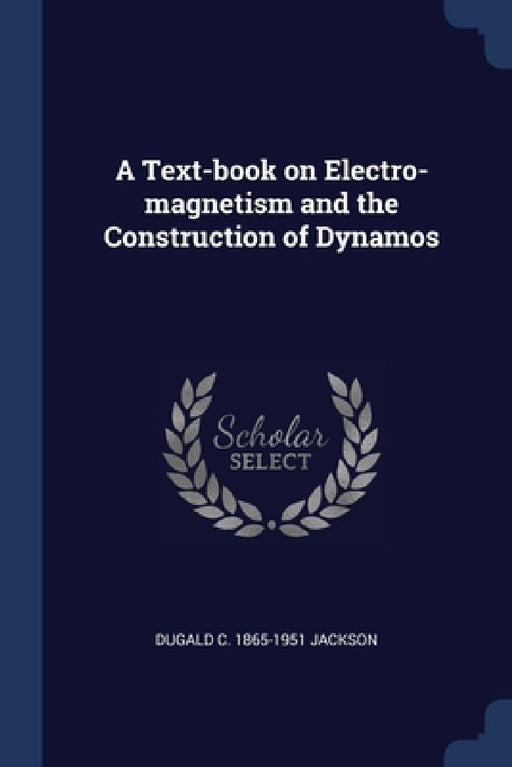 A Text-book on Electro-magnetism and the Construction of Dynamos by Dugald C. 1865-1951 Jackson