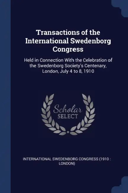 Transactions of the International Swedenborg Congress: Held in Connection With the Celebration of the Swedenborg Society's Centenary, London, July 4 t by International Swedenborg Congress (1910