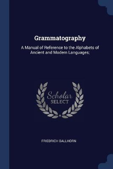Grammatography: A Manual of Reference to the Alphabets of Ancient and Modern Languages; by Friedrich Ballhorn