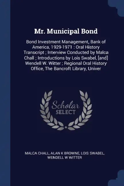 Mr. Municipal Bond: Bond Investment Management, Bank of America, 1929-1971: Oral History Transcript; Interview Conducted by Malca Chall; I by Malca Chall, Alan K. Browne, Lois Swabel