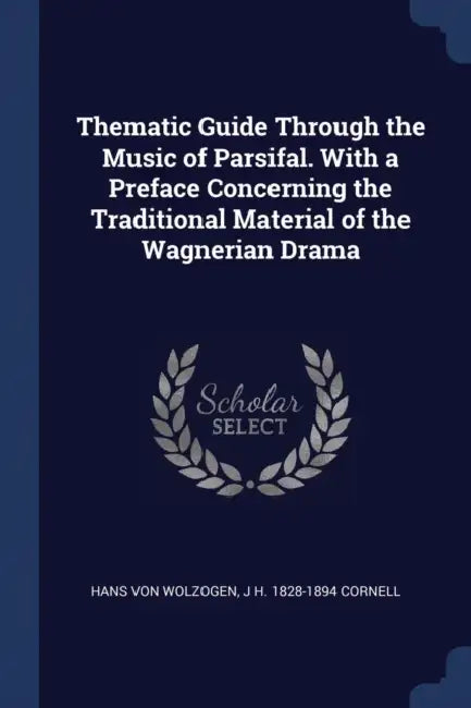 Thematic Guide Through the Music of Parsifal. With a Preface Concerning the Traditional Material of the Wagnerian Drama by Hans Von Wolzogen, J. H. 1828-1894 Cornell