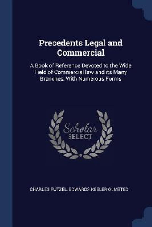 Precedents Legal and Commercial: A Book of Reference Devoted to the Wide Field of Commercial law and its Many Branches, With Numerous Forms by Charles Putzel, Edwards Keeler Olmsted