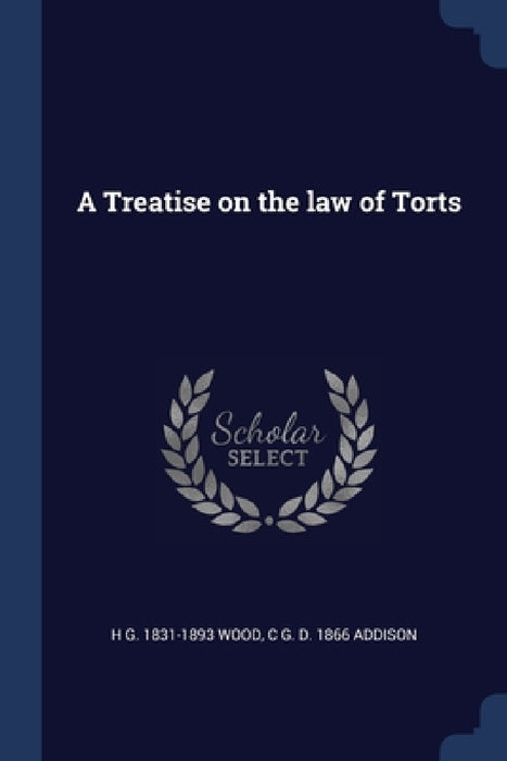 A Treatise on the law of Torts by H. G. 1831-1893 Wood, C. G. D. 1866 Addison