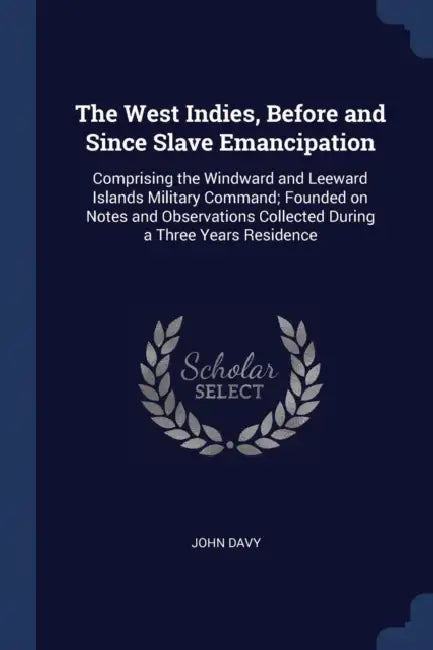 The West Indies, Before and Since Slave Emancipation: Comprising the Windward and Leeward Islands Military Command; Founded on Notes and Observations by John Davy