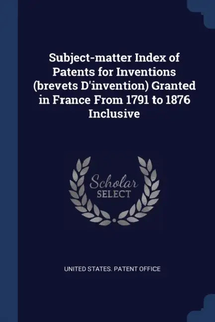 Subject-matter Index of Patents for Inventions (brevets D'invention) Granted in France From 1791 to 1876 Inclusive by United States Patent Office