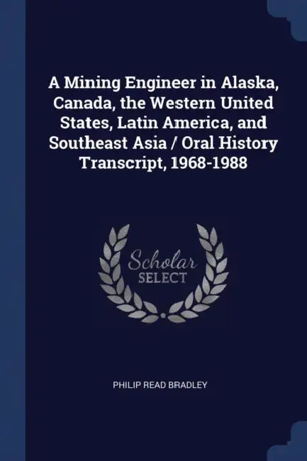 A Mining Engineer in Alaska, Canada, the Western United States, Latin America, and Southeast Asia / Oral History Transcript, 1968-1988 by Philip Read Bradley