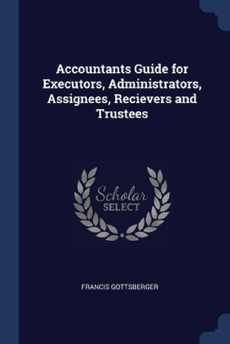 Accountants Guide for Executors, Administrators, Assignees, Recievers and Trustees by Francis Gottsberger