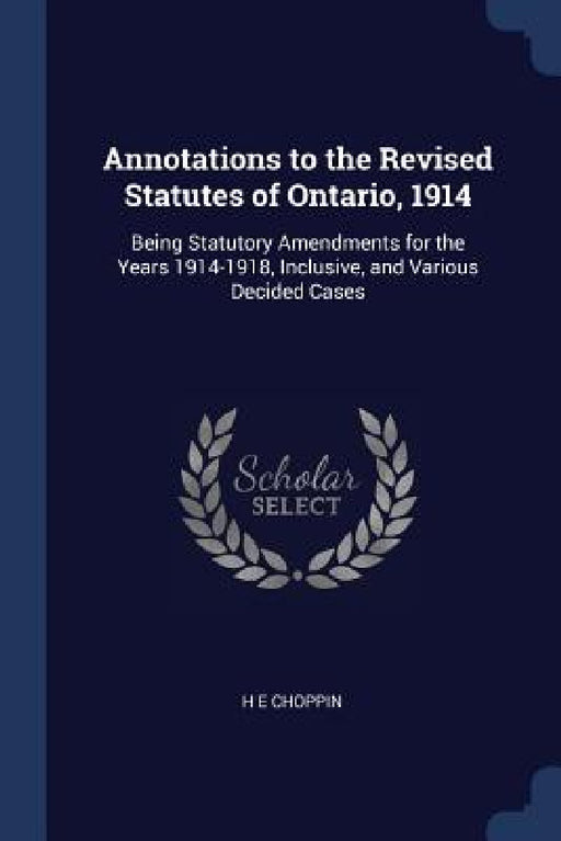 Annotations to the Revised Statutes of Ontario, 1914: Being Statutory Amendments for the Years 1914-1918, Inclusive, and Various Decided Cases by H. E. Choppin