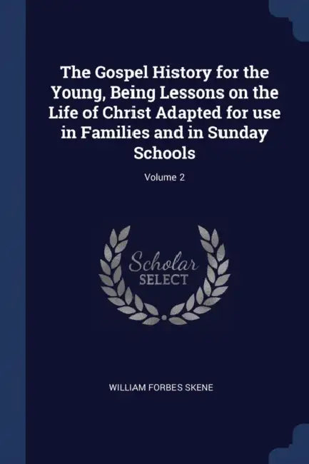 The Gospel History for the Young, Being Lessons on the Life of Christ Adapted for use in Families and in Sunday Schools; Volume 2 by William Forbes Skene