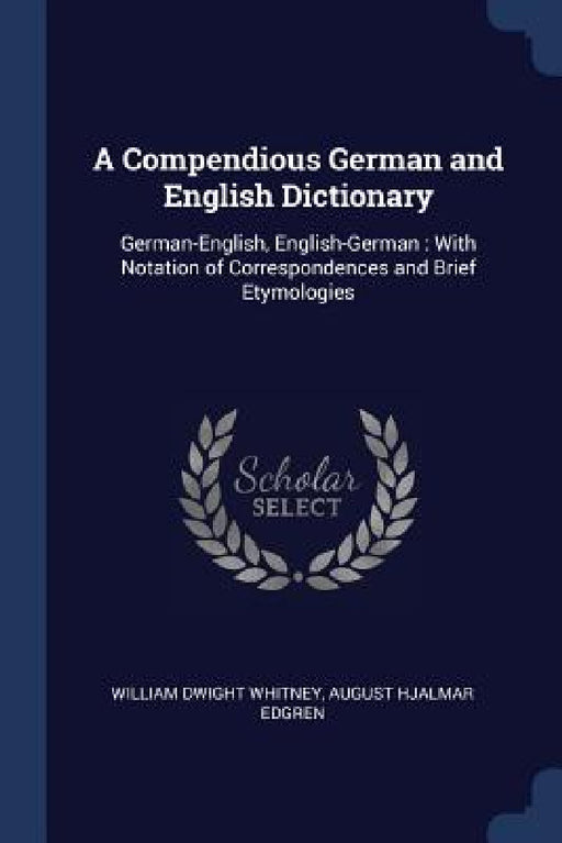 A Compendious German and English Dictionary: German-English, English-German: With Notation of Correspondences and Brief Etymologies by William Dwight Whitney, August Hjalmar Edgren