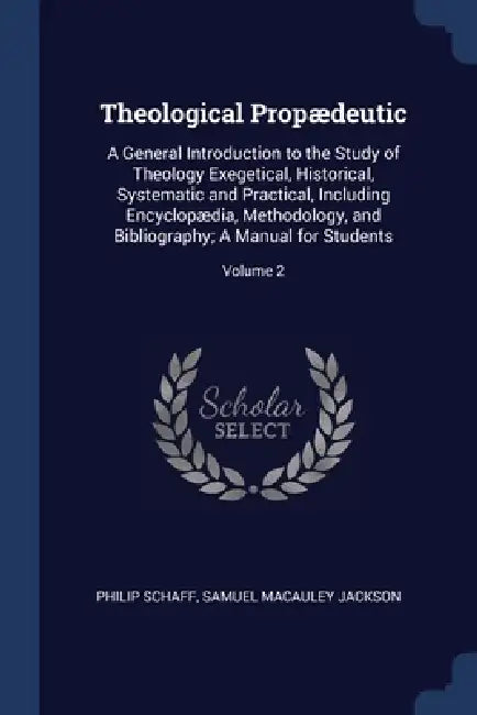 Theological Propædeutic: A General Introduction to the Study of Theology Exegetical, Historical, Systematic and Practical, Including Encyclopæd by Philip Schaff, Samuel MacAuley Jackson