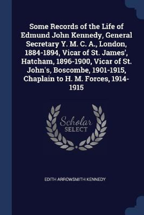 Some Records of the Life of Edmund John Kennedy, General Secretary Y. M. C. A., London, 1884-1894, Vicar of St. James', Hatcham, 1896-1900, Vicar of S by Edith Arrowsmith Kennedy