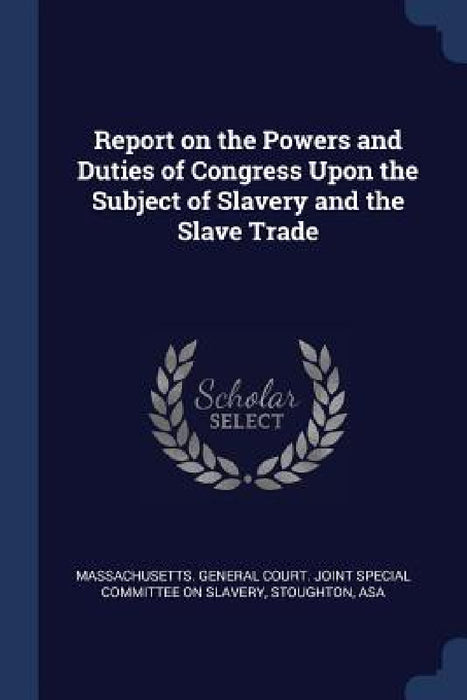 Report on the Powers and Duties of Congress Upon the Subject of Slavery and the Slave Trade by Massachusetts General Court Joint Spec, Stoughton Asa