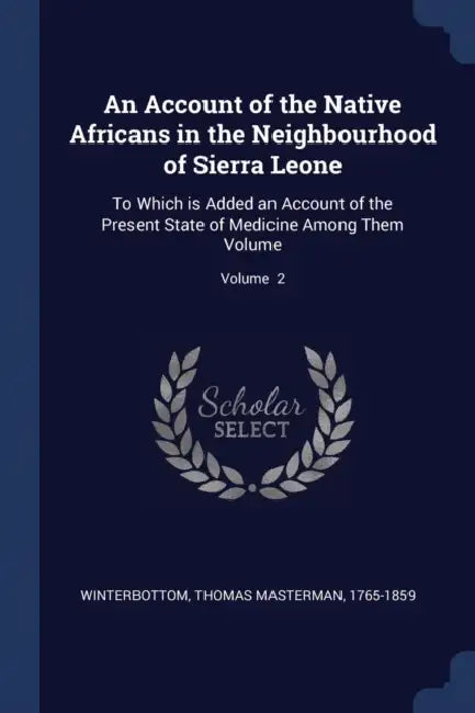 An Account of the Native Africans in the Neighbourhood of Sierra Leone: To Which is Added an Account of the Present State of Medicine Among Them Volum by Thomas Masterman 1765-185 Winterbottom