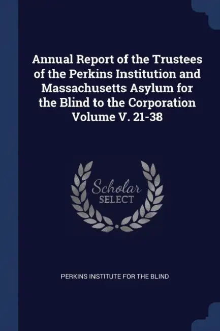 Annual Report of the Trustees of the Perkins Institution and Massachusetts Asylum for the Blind to the Corporation Volume V. 21-38 by Perkins Institute for the Blind