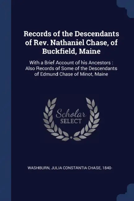 Records of the Descendants of Rev. Nathaniel Chase, of Buckfield, Maine: With a Brief Account of his Ancestors: Also Records of Some of the Descendant by Julia Constantia Chase 1840- Washburn