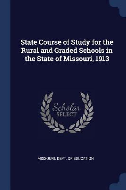 State Course of Study for the Rural and Graded Schools in the State of Missouri, 1913 by Missouri Dept of Education