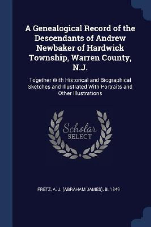 A Genealogical Record of the Descendants of Andrew Newbaker of Hardwick Township, Warren County, N.J.: Together With Historical and Biographical Sketc by A. J. (Abraham James) B. 1849 Fretz